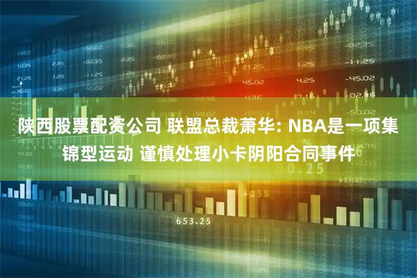 陕西股票配资公司 联盟总裁萧华: NBA是一项集锦型运动 谨慎处理小卡阴阳合同事件