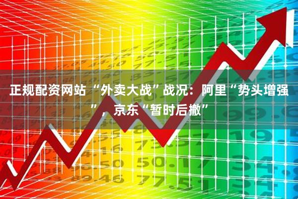 正规配资网站 “外卖大战”战况：阿里“势头增强”，京东“暂时后撤”