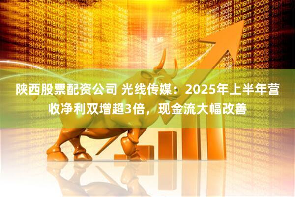 陕西股票配资公司 光线传媒：2025年上半年营收净利双增超3倍，现金流大幅改善