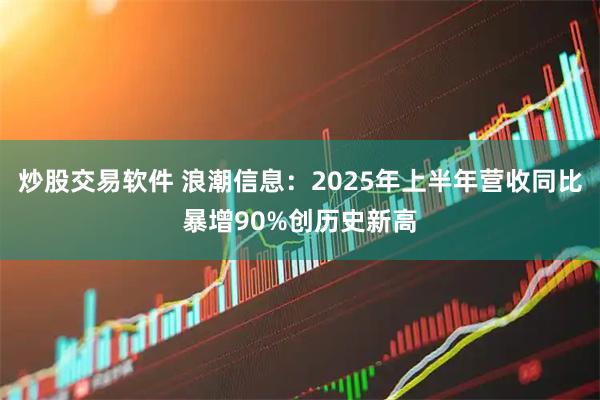 炒股交易软件 浪潮信息：2025年上半年营收同比暴增90%创历史新高