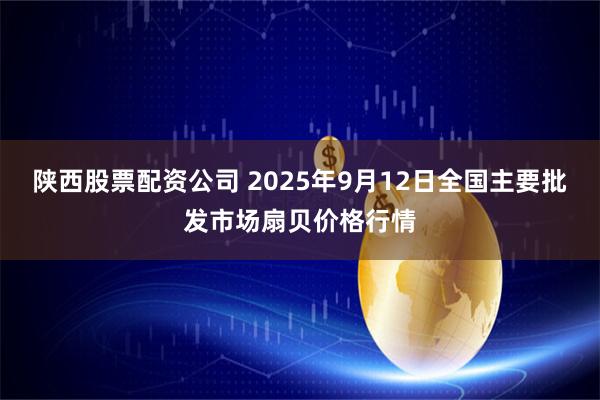 陕西股票配资公司 2025年9月12日全国主要批发市场扇贝价格行情