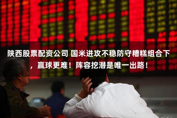 陕西股票配资公司 国米进攻不稳防守糟糕组合下，赢球更难！阵容挖潜是唯一出路！