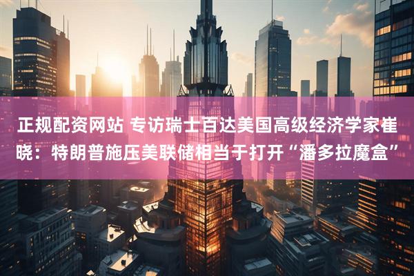 正规配资网站 专访瑞士百达美国高级经济学家崔晓：特朗普施压美联储相当于打开“潘多拉魔盒”