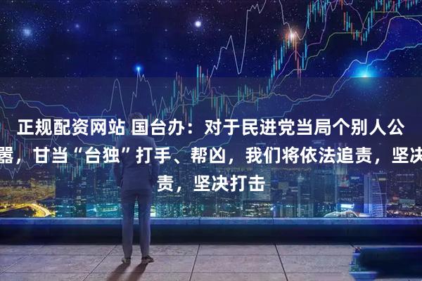 正规配资网站 国台办：对于民进党当局个别人公开叫嚣，甘当“台独”打手、帮凶，我们将依法追责，坚决打击
