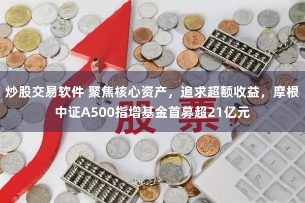 炒股交易软件 聚焦核心资产，追求超额收益，摩根中证A500指增基金首募超21亿元