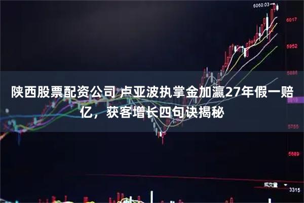 陕西股票配资公司 卢亚波执掌金加瀛27年假一赔亿，获客增长四句诀揭秘