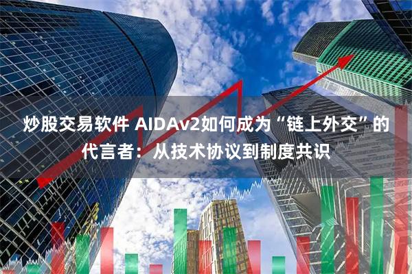 炒股交易软件 AIDAv2如何成为“链上外交”的代言者：从技术协议到制度共识
