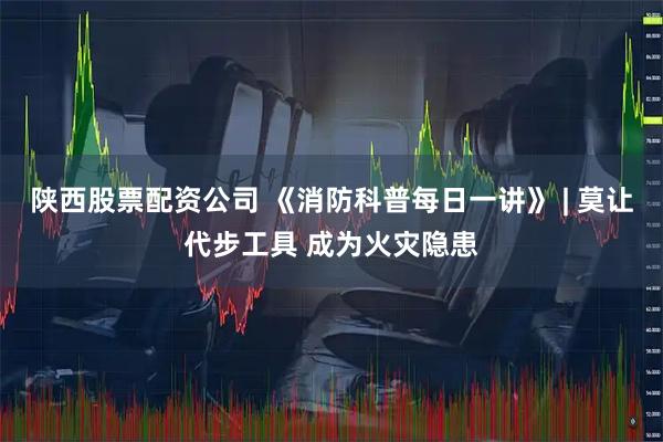 陕西股票配资公司 《消防科普每日一讲》 | 莫让代步工具 成为火灾隐患