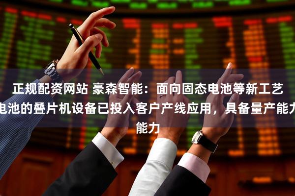正规配资网站 豪森智能：面向固态电池等新工艺电池的叠片机设备已投入客户产线应用，具备量产能力