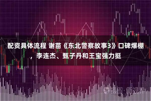 配资具体流程 谢苗《东北警察故事3》口碑爆棚，李连杰、甄子丹和王宝强力挺