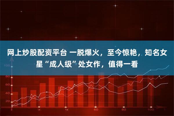 网上炒股配资平台 一脱爆火，至今惊艳，知名女星“成人级”处女作，值得一看