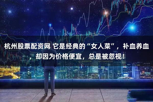 杭州股票配资网 它是经典的“女人菜”，补血养血，却因为价格便宜，总是被忽视！