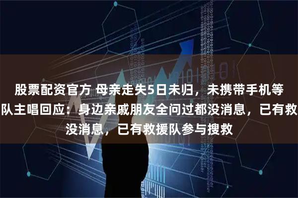 股票配资官方 母亲走失5日未归，未携带手机等物品，花墙乐队主唱回应：身边亲戚朋友全问过都没消息，已有救援队参与搜救