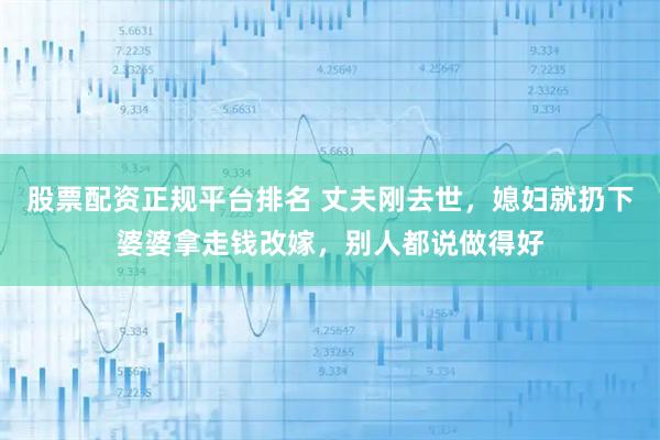 股票配资正规平台排名 丈夫刚去世，媳妇就扔下婆婆拿走钱改嫁，别人都说做得好