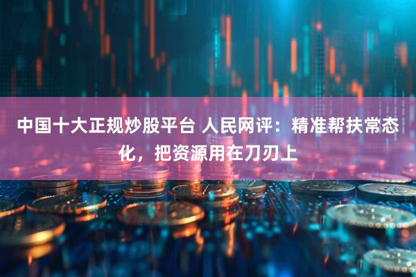 中国十大正规炒股平台 人民网评：精准帮扶常态化，把资源用在刀刃上