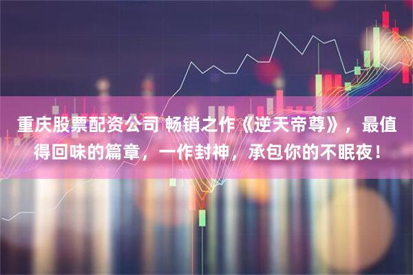 重庆股票配资公司 畅销之作《逆天帝尊》，最值得回味的篇章，一作封神，承包你的不眠夜！