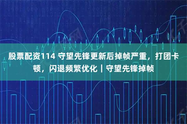 股票配资114 守望先锋更新后掉帧严重,打团卡顿,闪退频繁优化|守望先锋掉帧
