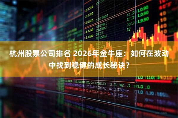 杭州股票公司排名 2026年金牛座：如何在波动中找到稳健的成长秘诀？