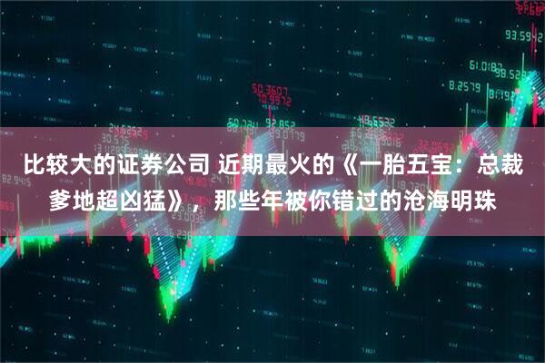比较大的证券公司 近期最火的《一胎五宝:总裁爹地超凶猛》,那些年被你错过的沧海明珠