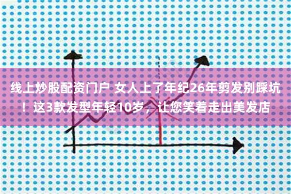 线上炒股配资门户 女人上了年纪26年剪发别踩坑!这3款发型年轻10岁,让您笑着走出美发店