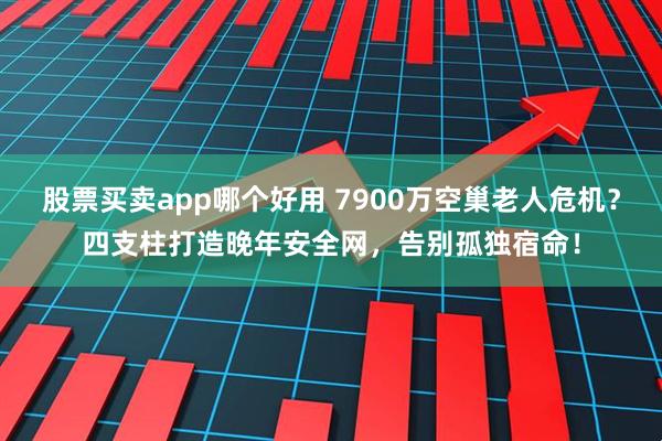 股票买卖app哪个好用 7900万空巢老人危机?四支柱打造晚年安全网,告别孤独宿命!