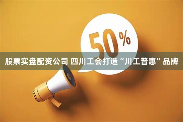 股票实盘配资公司 四川工会打造“川工普惠”品牌