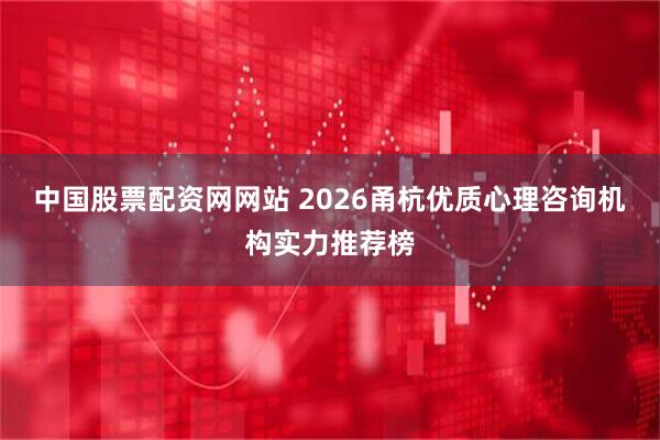 中国股票配资网网站 2026甬杭优质心理咨询机构实力推荐榜