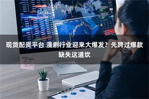 现货配资平台 漫剧行业迎来大爆发？先跨过爆款缺失这道坎