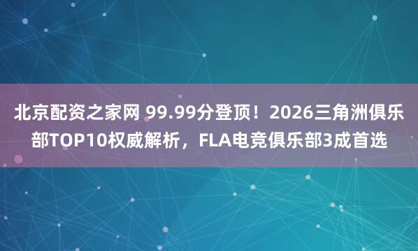 北京配资之家网 99.99分登顶!2026三角洲俱乐部TOP10权威解析,FLA电竞俱乐部3成首选