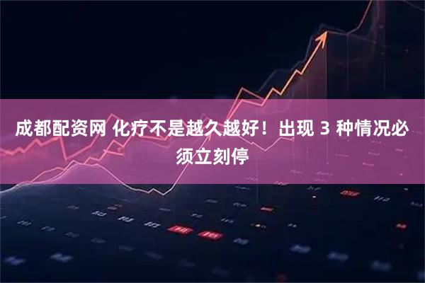 成都配资网 化疗不是越久越好！出现 3 种情况必须立刻停