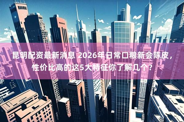昆明配资最新消息 2026年日常口粮新会陈皮，性价比高的这5大特征你了解几个？