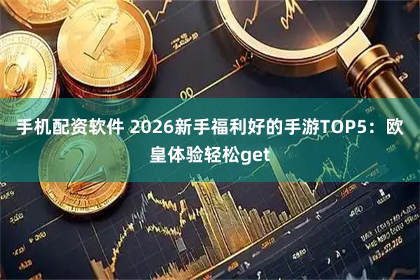 手机配资软件 2026新手福利好的手游TOP5:欧皇体验轻松get