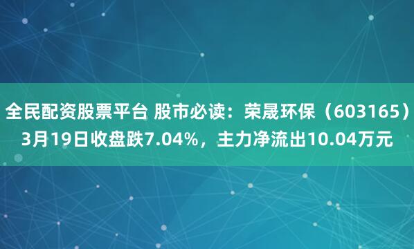 全民配资股票平台 股市必读:荣晟环保(603165)3月19日收盘跌7.04%,主力净流出10.04万元