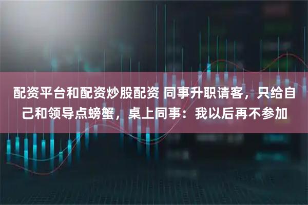 配资平台和配资炒股配资 同事升职请客，只给自己和领导点螃蟹，桌上同事：我以后再不参加