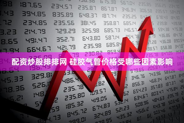 配资炒股排排网 硅胶气管价格受哪些因素影响