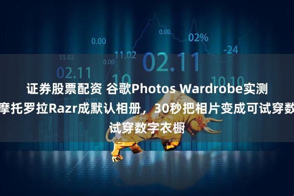证券股票配资 谷歌Photos Wardrobe实测解读：摩托罗拉Razr成默认相册，30秒把相片变成可试穿数字衣橱