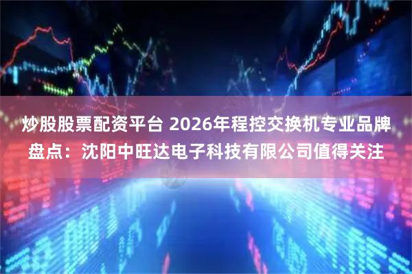 炒股股票配资平台 2026年程控交换机专业品牌盘点：沈阳中旺达电子科技有限公司值得关注