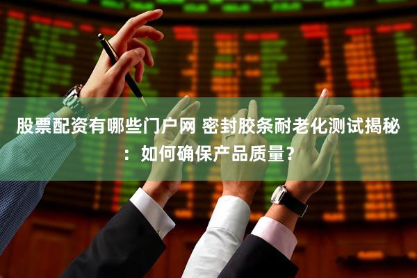 股票配资有哪些门户网 密封胶条耐老化测试揭秘：如何确保产品质量？