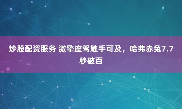 炒股配资服务 激擎座驾触手可及,哈弗赤兔7.7秒破百