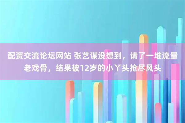 配资交流论坛网站 张艺谋没想到，请了一堆流量老戏骨，结果被12岁的小丫头抢尽风头