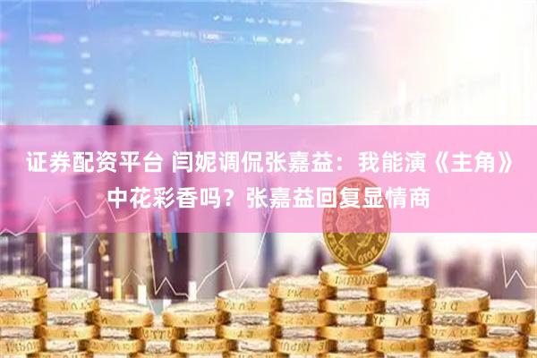 证券配资平台 闫妮调侃张嘉益：我能演《主角》中花彩香吗？张嘉益回复显情商