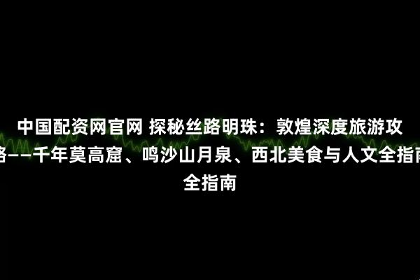 中国配资网官网 探秘丝路明珠：敦煌深度旅游攻略——千年莫高窟、鸣沙山月泉、西北美食与人文全指南