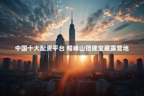 中国十大配资平台 帽峰山团建宝藏露营地