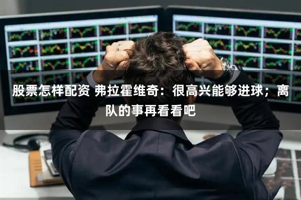 股票怎样配资 弗拉霍维奇：很高兴能够进球；离队的事再看看吧