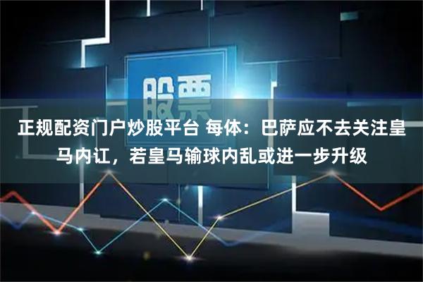 正规配资门户炒股平台 每体：巴萨应不去关注皇马内讧，若皇马输球内乱或进一步升级