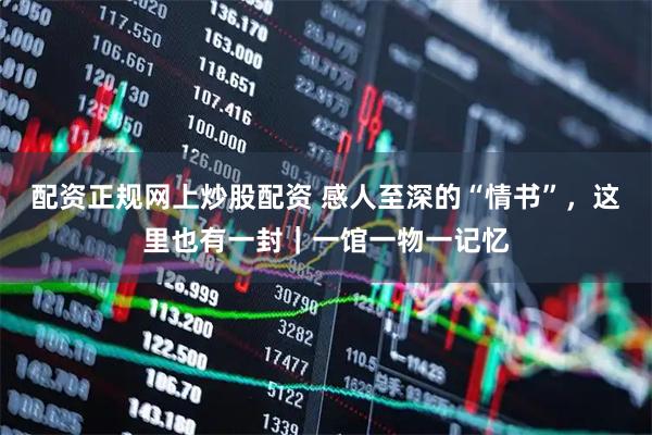 配资正规网上炒股配资 感人至深的“情书”，这里也有一封｜一馆一物一记忆