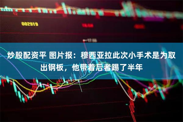 炒股配资平 图片报：穆西亚拉此次小手术是为取出钢板，他带着后者踢了半年