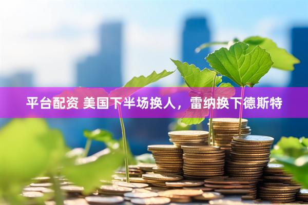 平台配资 美国下半场换人，雷纳换下德斯特