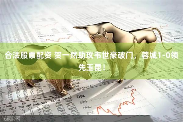 合法股票配资 贺一然助攻韦世豪破门，蓉城1-0领先玉昆！