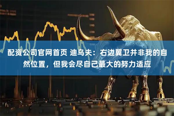 配资公司官网首页 迪乌夫：右边翼卫并非我的自然位置，但我会尽自己最大的努力适应